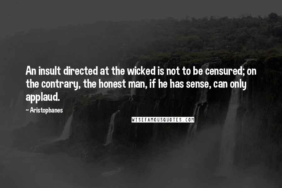 Aristophanes Quotes: An insult directed at the wicked is not to be censured; on the contrary, the honest man, if he has sense, can only applaud.