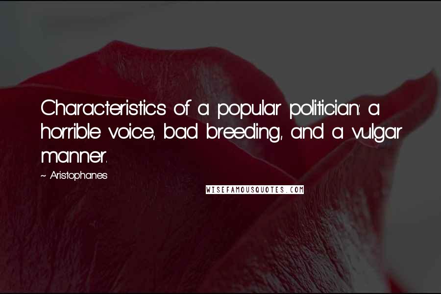 Aristophanes Quotes: Characteristics of a popular politician: a horrible voice, bad breeding, and a vulgar manner.