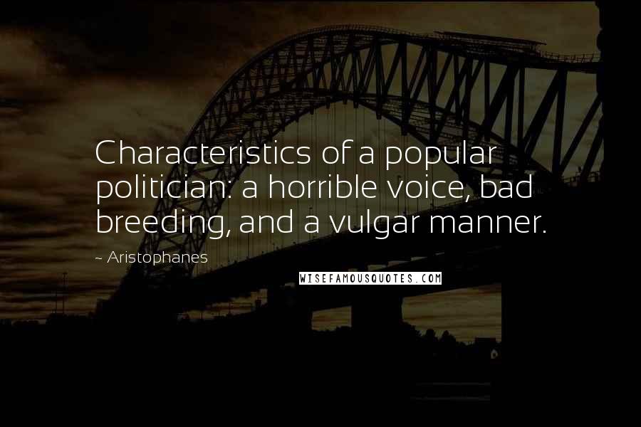 Aristophanes Quotes: Characteristics of a popular politician: a horrible voice, bad breeding, and a vulgar manner.