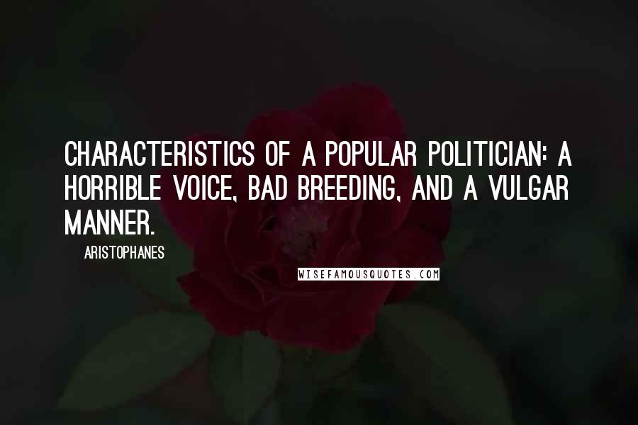 Aristophanes Quotes: Characteristics of a popular politician: a horrible voice, bad breeding, and a vulgar manner.