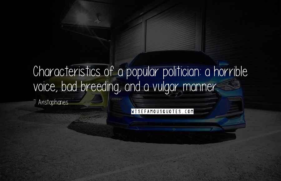 Aristophanes Quotes: Characteristics of a popular politician: a horrible voice, bad breeding, and a vulgar manner.