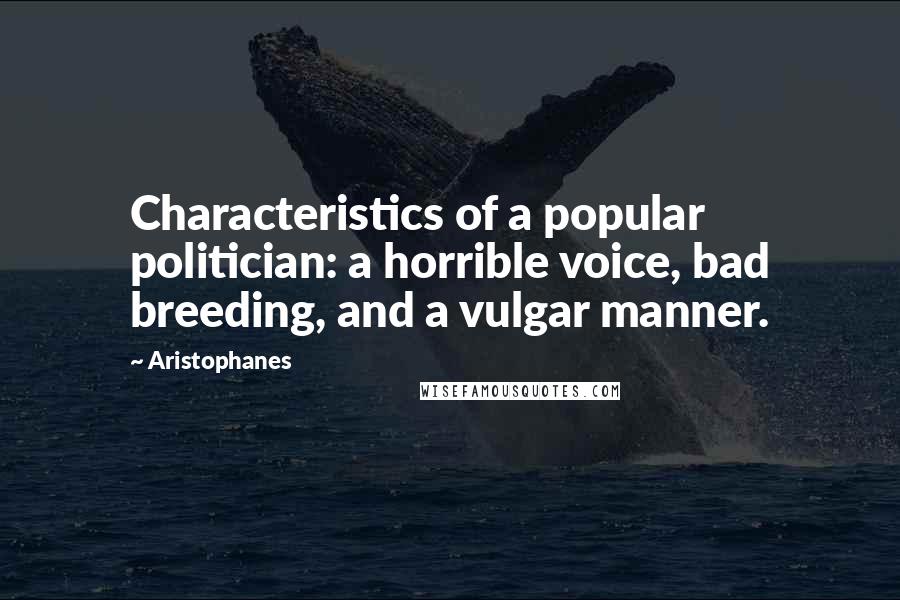 Aristophanes Quotes: Characteristics of a popular politician: a horrible voice, bad breeding, and a vulgar manner.