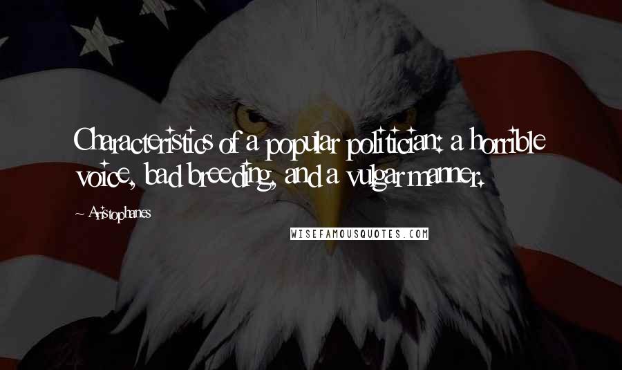 Aristophanes Quotes: Characteristics of a popular politician: a horrible voice, bad breeding, and a vulgar manner.