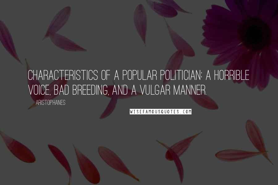 Aristophanes Quotes: Characteristics of a popular politician: a horrible voice, bad breeding, and a vulgar manner.