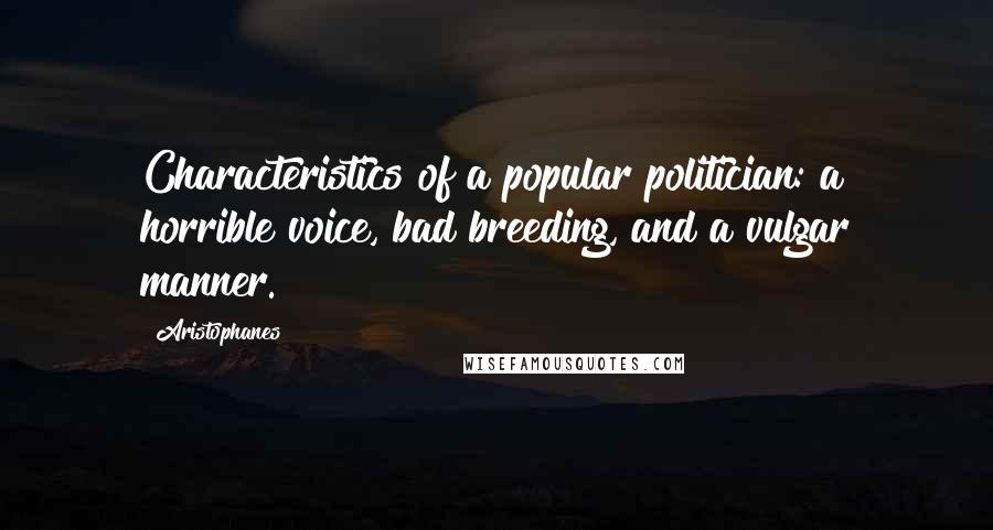 Aristophanes Quotes: Characteristics of a popular politician: a horrible voice, bad breeding, and a vulgar manner.