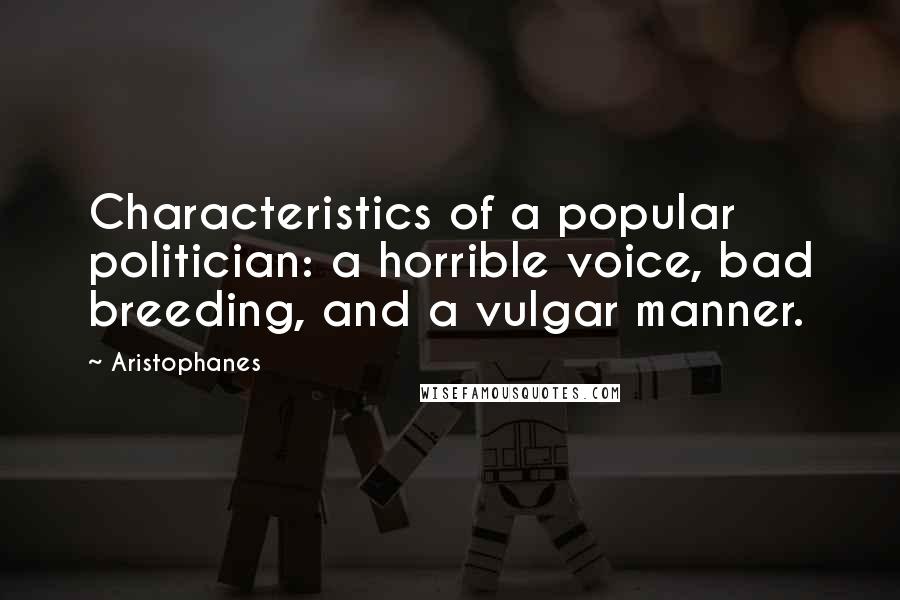 Aristophanes Quotes: Characteristics of a popular politician: a horrible voice, bad breeding, and a vulgar manner.