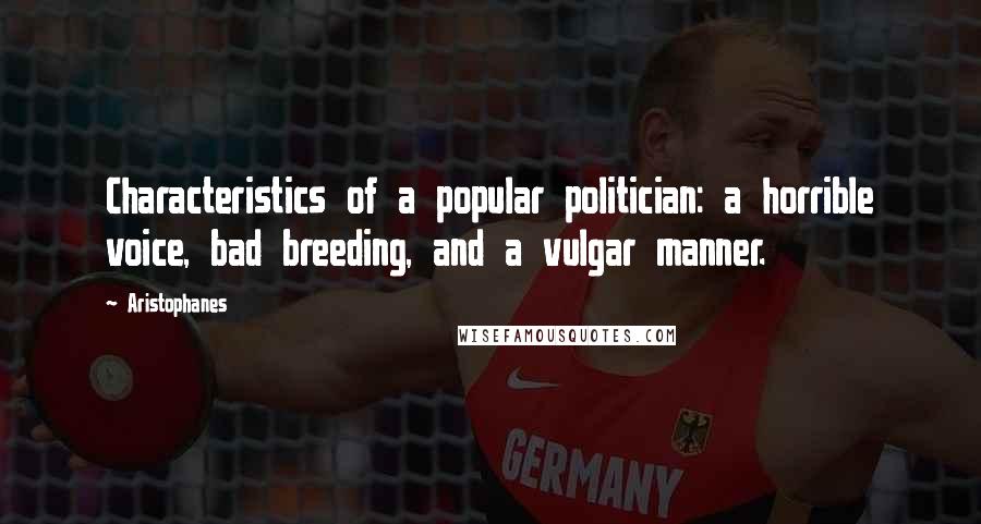 Aristophanes Quotes: Characteristics of a popular politician: a horrible voice, bad breeding, and a vulgar manner.