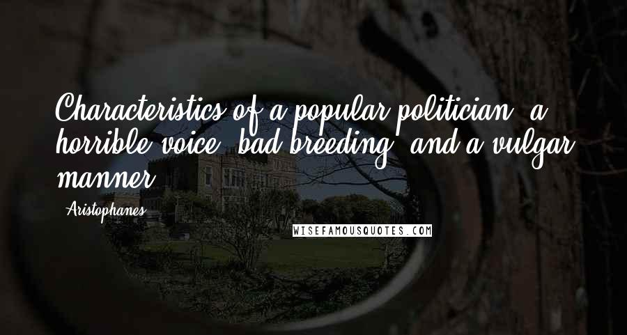 Aristophanes Quotes: Characteristics of a popular politician: a horrible voice, bad breeding, and a vulgar manner.