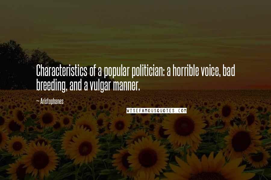 Aristophanes Quotes: Characteristics of a popular politician: a horrible voice, bad breeding, and a vulgar manner.