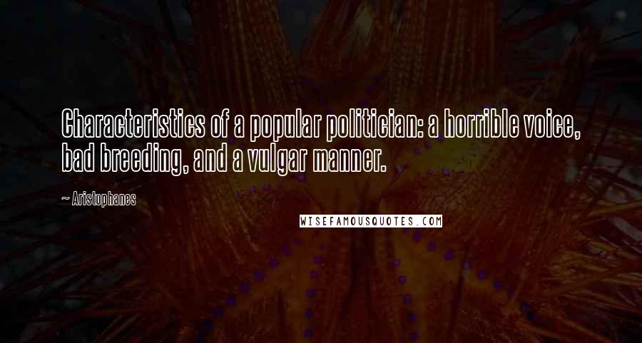 Aristophanes Quotes: Characteristics of a popular politician: a horrible voice, bad breeding, and a vulgar manner.