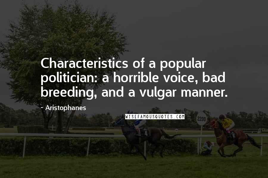 Aristophanes Quotes: Characteristics of a popular politician: a horrible voice, bad breeding, and a vulgar manner.