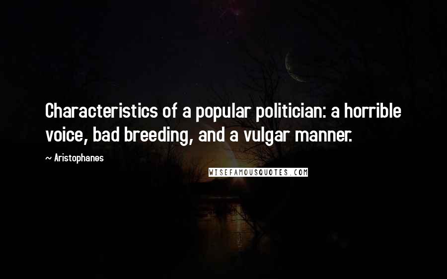 Aristophanes Quotes: Characteristics of a popular politician: a horrible voice, bad breeding, and a vulgar manner.