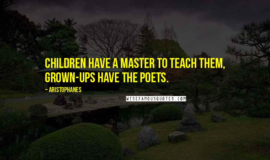 Aristophanes Quotes: Children have a master to teach them, grown-ups have the poets.