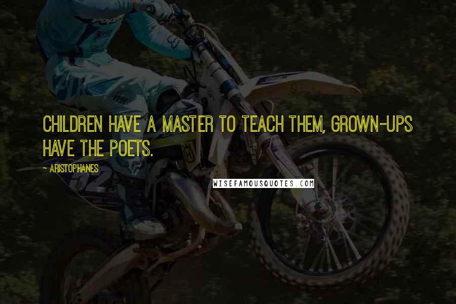 Aristophanes Quotes: Children have a master to teach them, grown-ups have the poets.