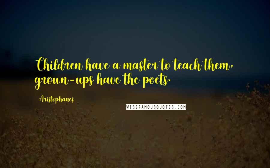 Aristophanes Quotes: Children have a master to teach them, grown-ups have the poets.