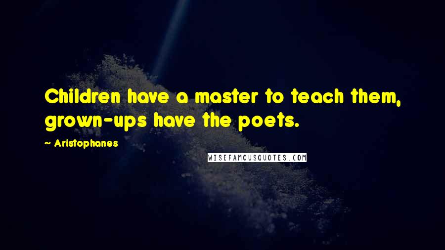 Aristophanes Quotes: Children have a master to teach them, grown-ups have the poets.