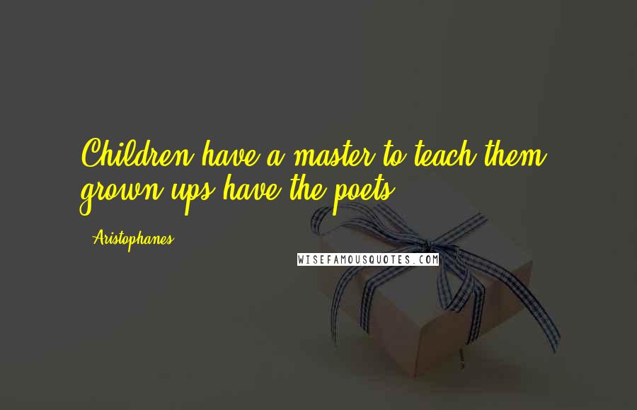 Aristophanes Quotes: Children have a master to teach them, grown-ups have the poets.