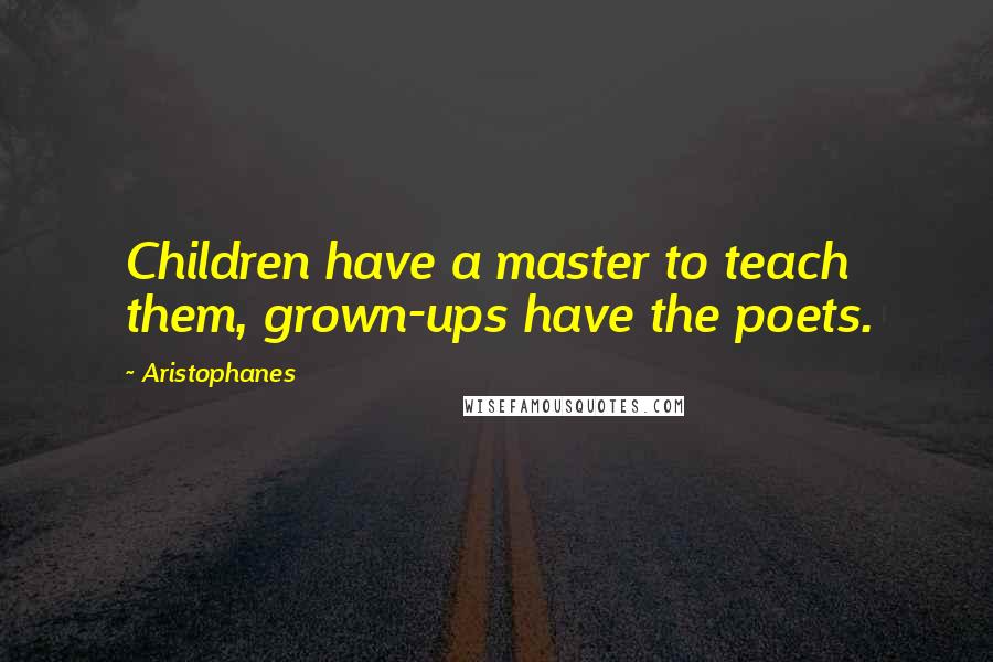 Aristophanes Quotes: Children have a master to teach them, grown-ups have the poets.