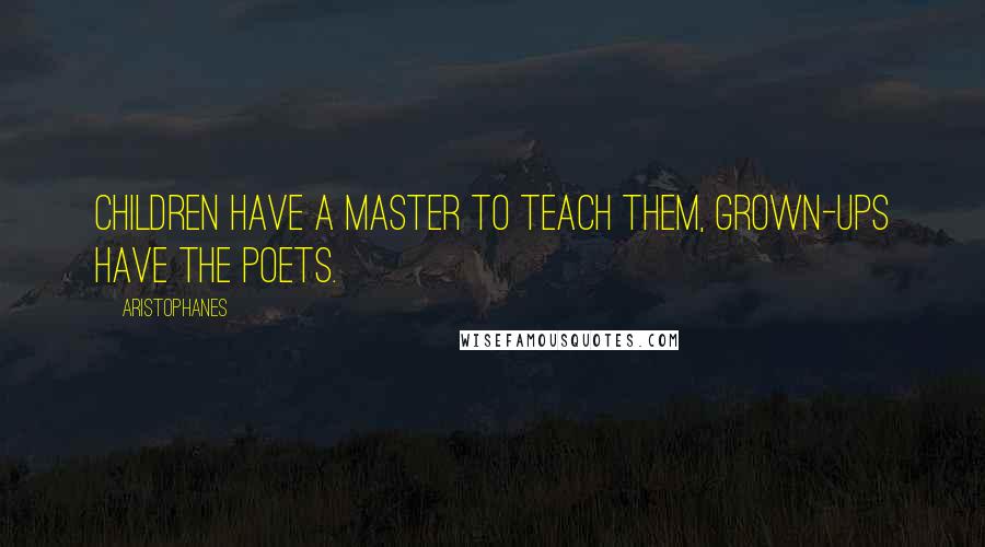Aristophanes Quotes: Children have a master to teach them, grown-ups have the poets.