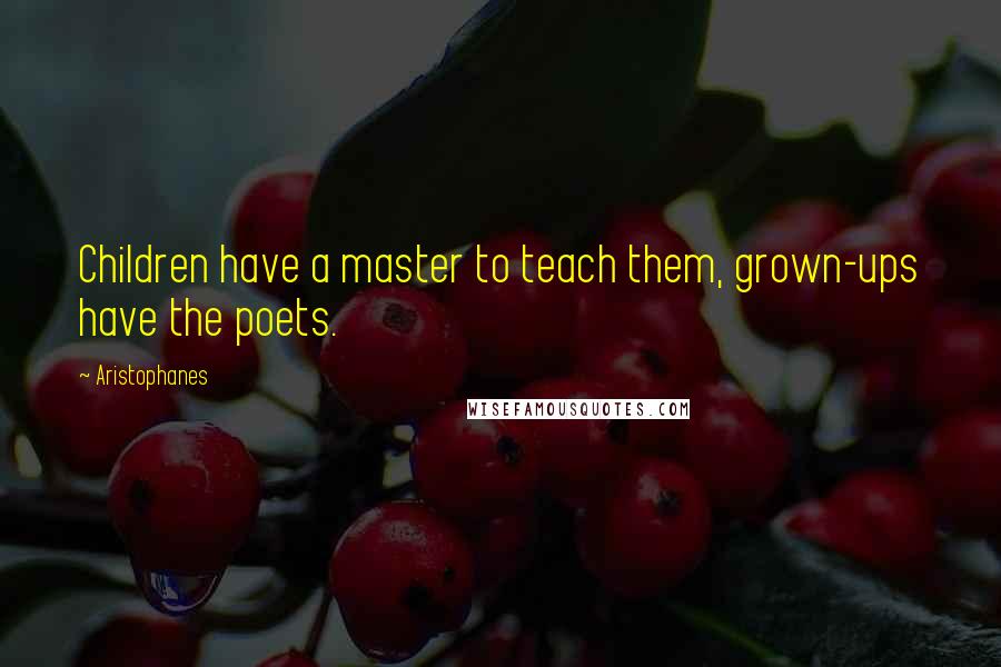 Aristophanes Quotes: Children have a master to teach them, grown-ups have the poets.