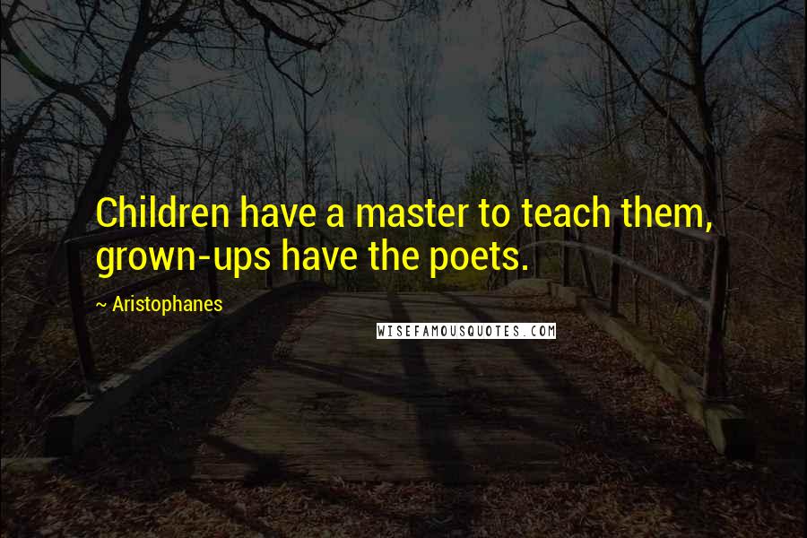 Aristophanes Quotes: Children have a master to teach them, grown-ups have the poets.