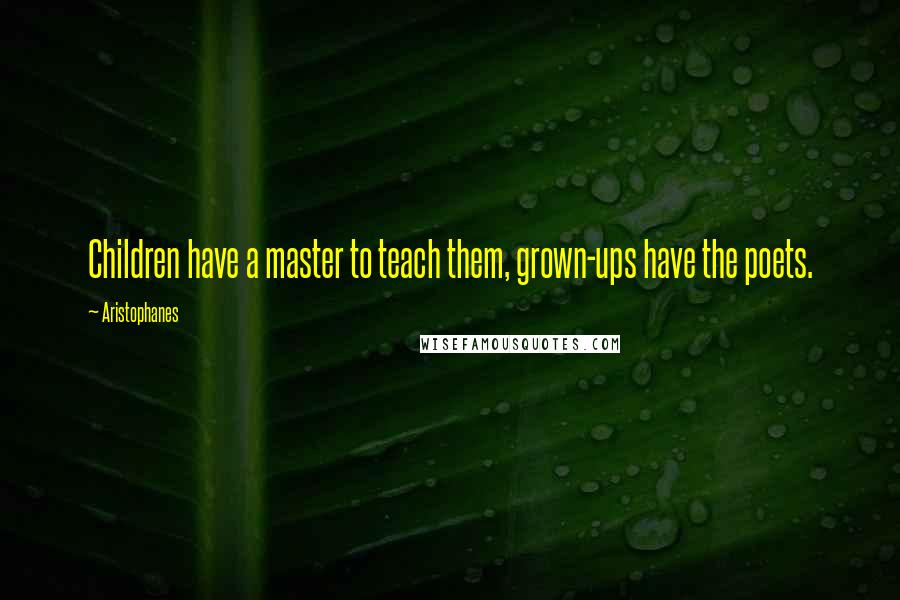 Aristophanes Quotes: Children have a master to teach them, grown-ups have the poets.