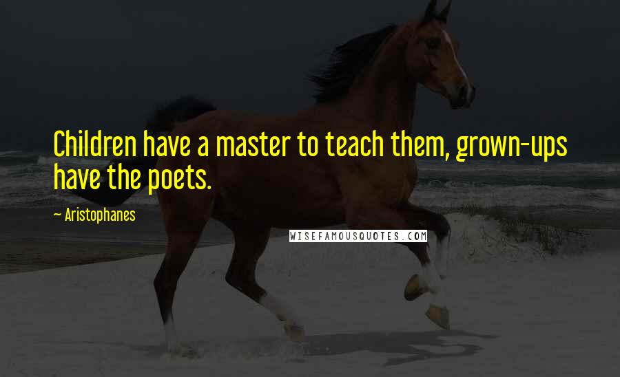 Aristophanes Quotes: Children have a master to teach them, grown-ups have the poets.