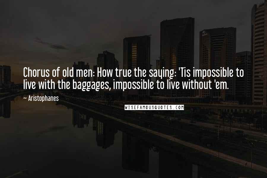 Aristophanes Quotes: Chorus of old men: How true the saying: 'Tis impossible to live with the baggages, impossible to live without 'em.