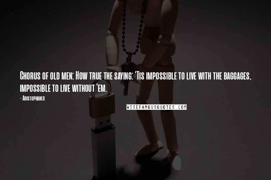 Aristophanes Quotes: Chorus of old men: How true the saying: 'Tis impossible to live with the baggages, impossible to live without 'em.