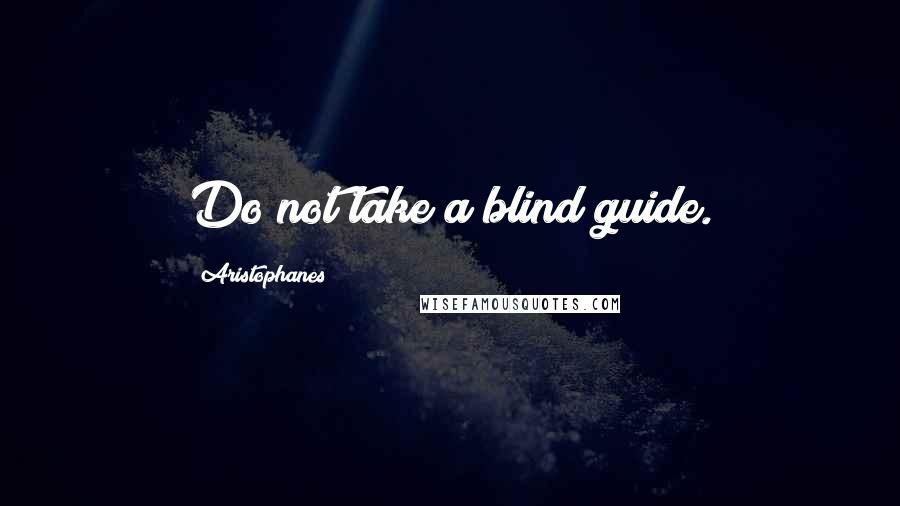Aristophanes Quotes: Do not take a blind guide.