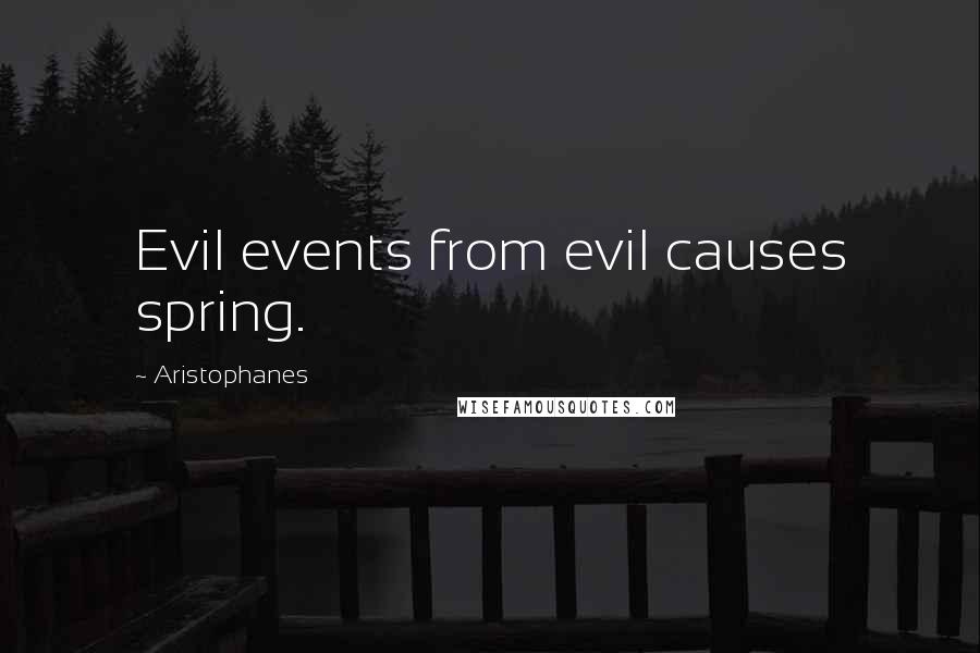 Aristophanes Quotes: Evil events from evil causes spring.