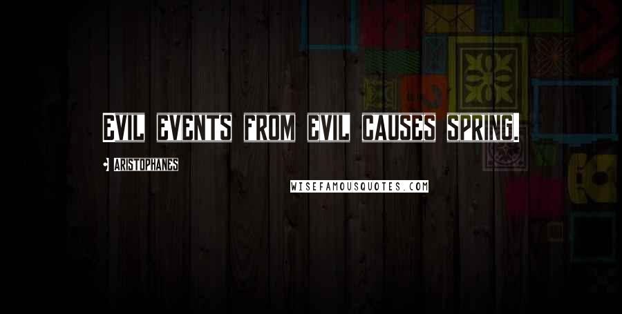 Aristophanes Quotes: Evil events from evil causes spring.