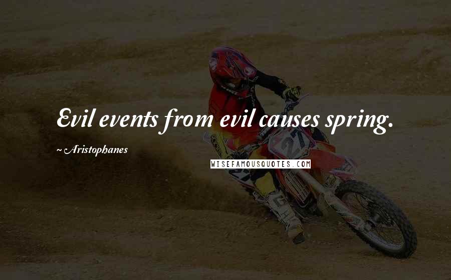 Aristophanes Quotes: Evil events from evil causes spring.
