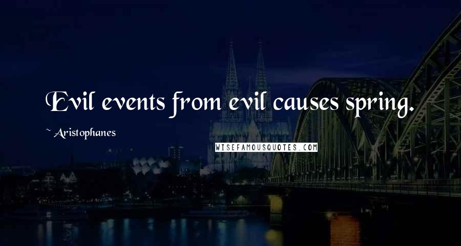 Aristophanes Quotes: Evil events from evil causes spring.