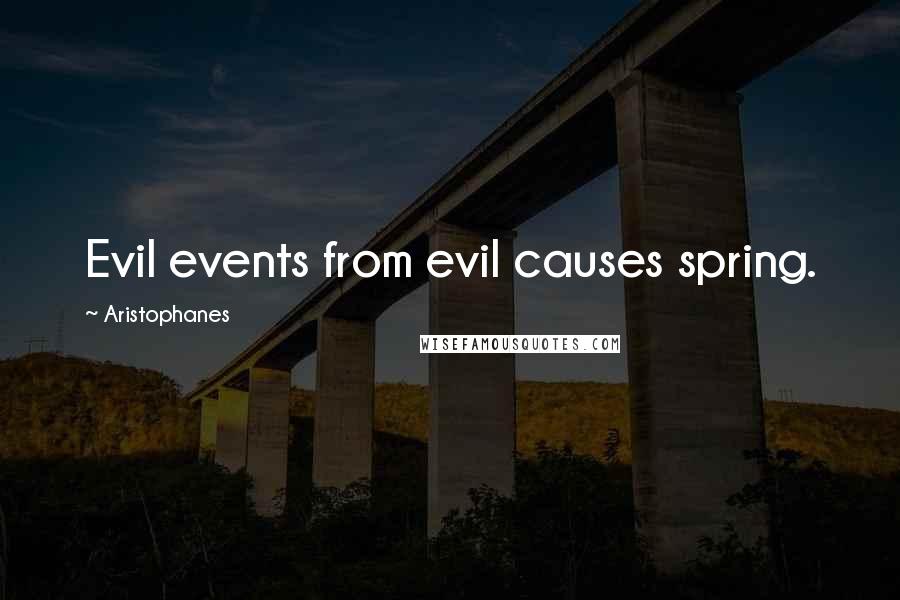 Aristophanes Quotes: Evil events from evil causes spring.