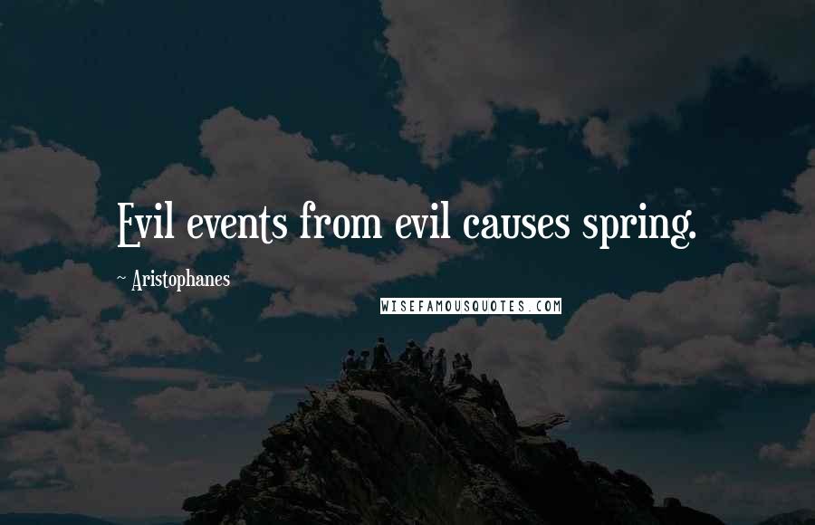 Aristophanes Quotes: Evil events from evil causes spring.