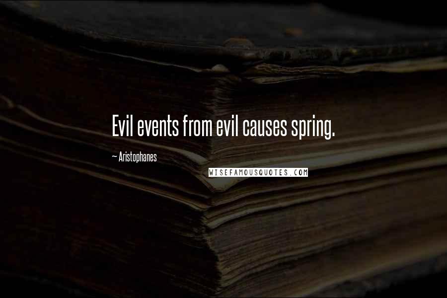 Aristophanes Quotes: Evil events from evil causes spring.