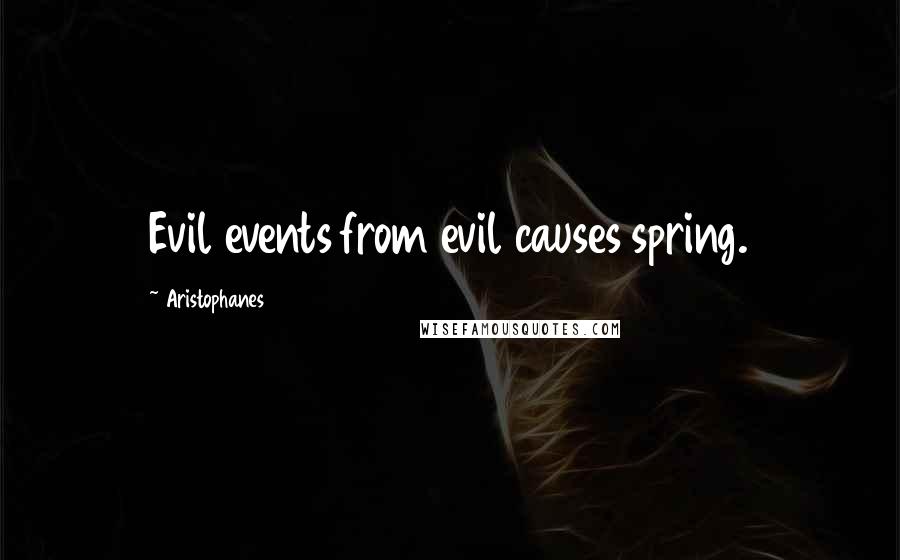 Aristophanes Quotes: Evil events from evil causes spring.