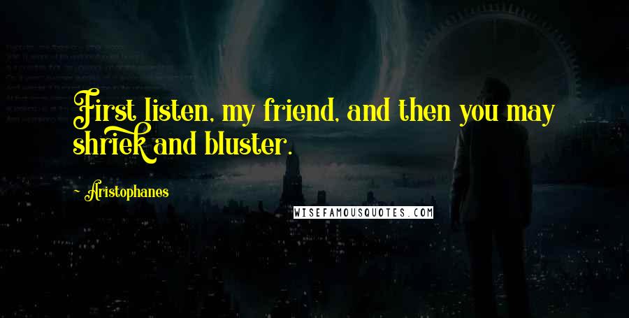 Aristophanes Quotes: First listen, my friend, and then you may shriek and bluster.