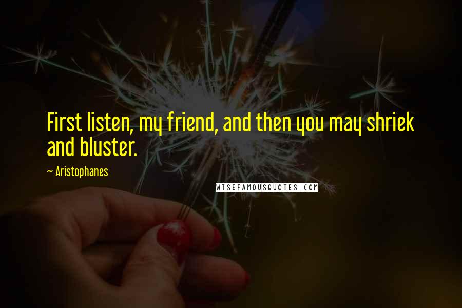 Aristophanes Quotes: First listen, my friend, and then you may shriek and bluster.