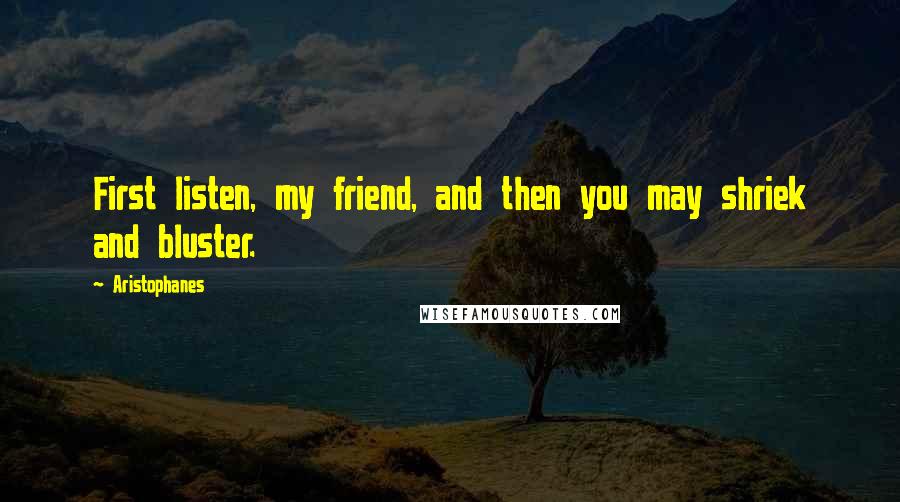 Aristophanes Quotes: First listen, my friend, and then you may shriek and bluster.