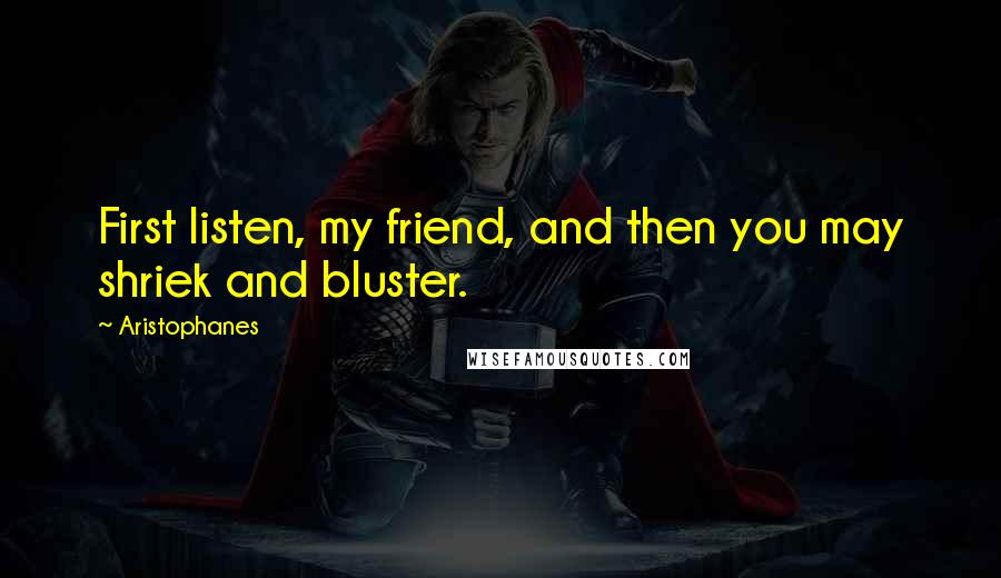 Aristophanes Quotes: First listen, my friend, and then you may shriek and bluster.