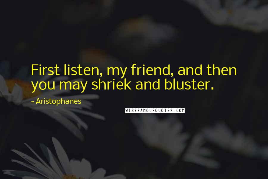 Aristophanes Quotes: First listen, my friend, and then you may shriek and bluster.