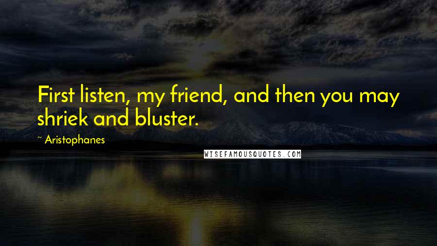 Aristophanes Quotes: First listen, my friend, and then you may shriek and bluster.