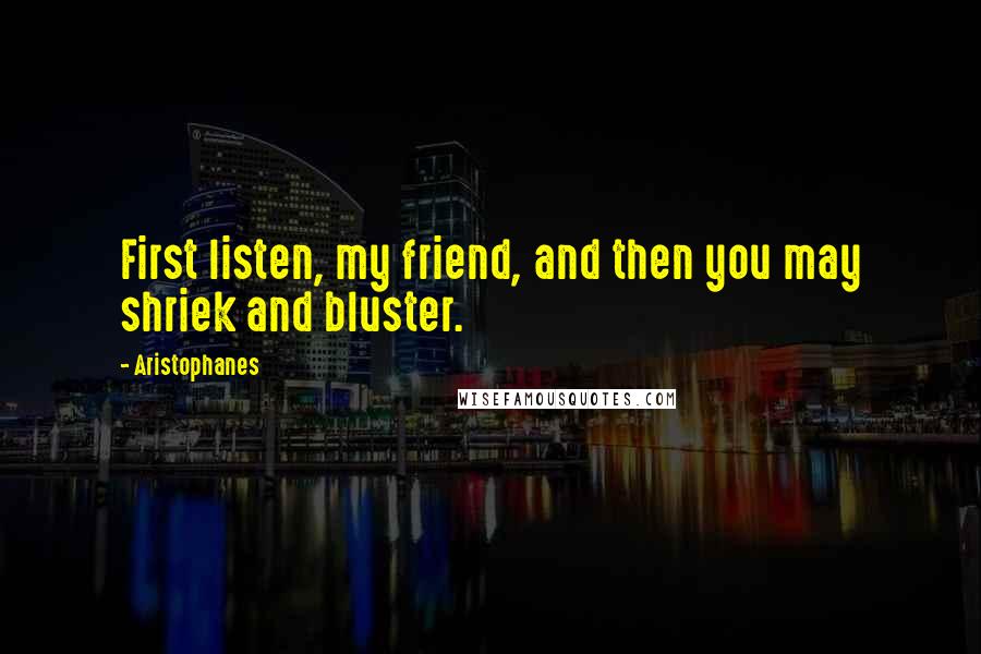 Aristophanes Quotes: First listen, my friend, and then you may shriek and bluster.