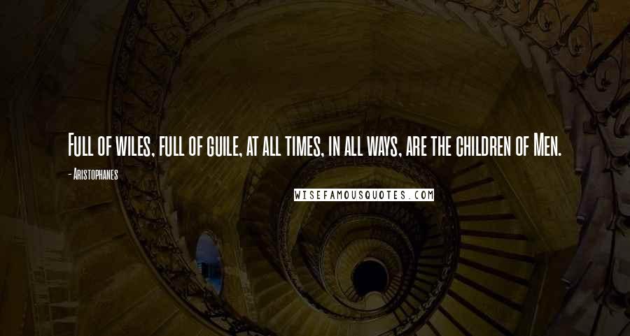 Aristophanes Quotes: Full of wiles, full of guile, at all times, in all ways, are the children of Men.