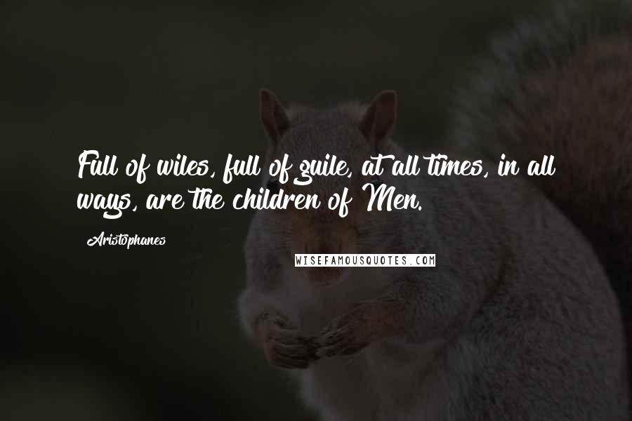 Aristophanes Quotes: Full of wiles, full of guile, at all times, in all ways, are the children of Men.