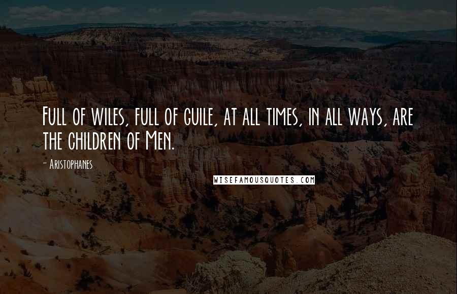 Aristophanes Quotes: Full of wiles, full of guile, at all times, in all ways, are the children of Men.