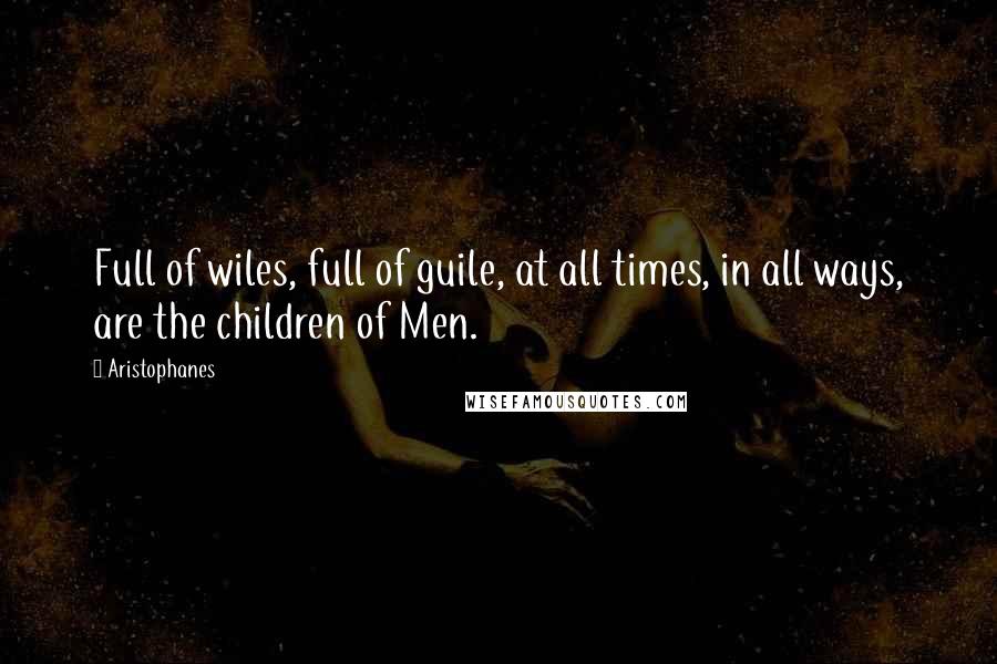 Aristophanes Quotes: Full of wiles, full of guile, at all times, in all ways, are the children of Men.