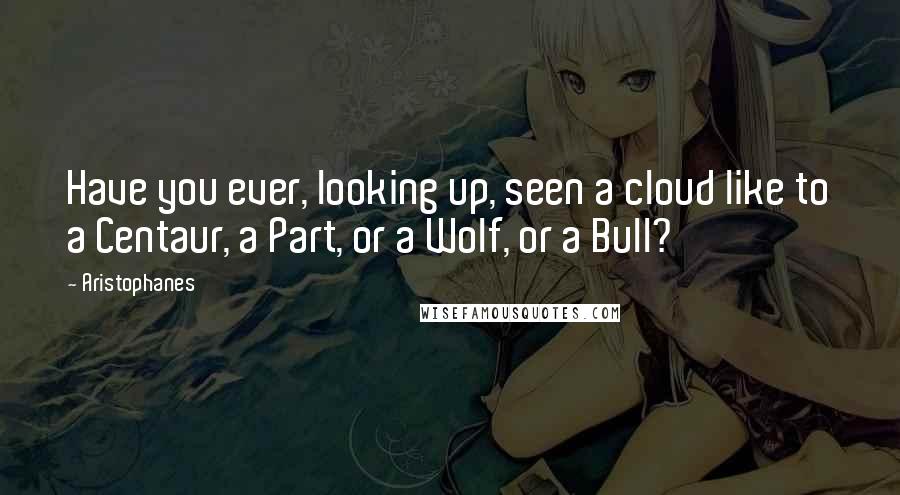 Aristophanes Quotes: Have you ever, looking up, seen a cloud like to a Centaur, a Part, or a Wolf, or a Bull?